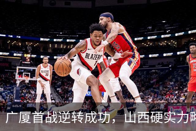 广厦首战逆转成功，山西硬实力略显不足